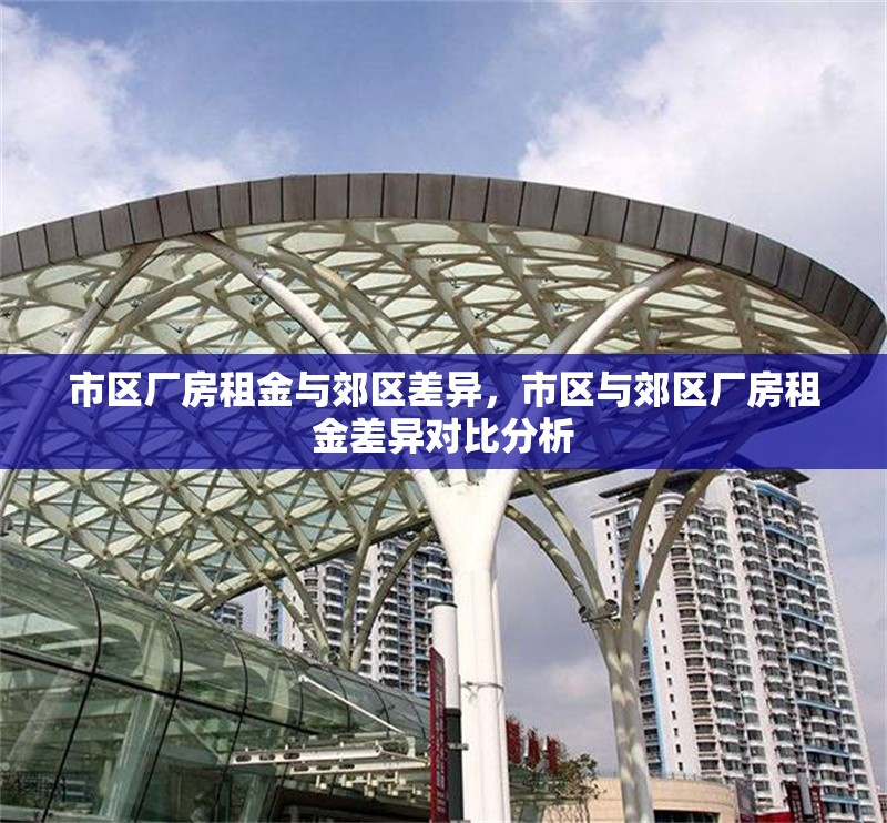 市區(qū)廠房租金與郊區(qū)差異，市區(qū)與郊區(qū)廠房租金差異對比分析 行業(yè)新聞 第1張