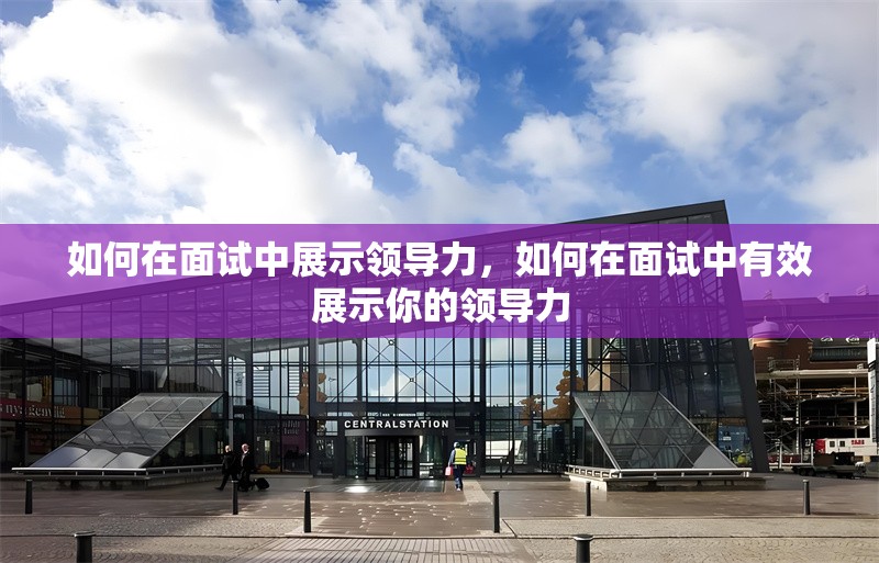 如何在面試中展示領(lǐng)導(dǎo)力，如何在面試中有效展示你的領(lǐng)導(dǎo)力