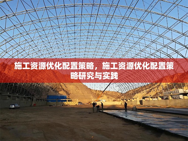 施工資源優(yōu)化配置策略，施工資源優(yōu)化配置策略研究與實(shí)踐