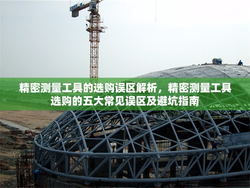 精密測(cè)量工具的選購誤區(qū)解析，精密測(cè)量工具選購的五大常見誤區(qū)及避坑指南