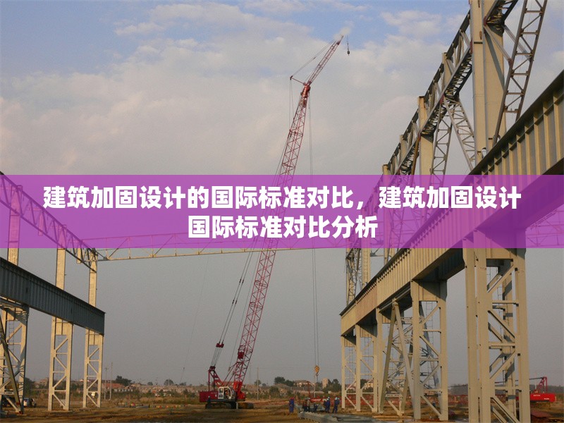 建筑加固設(shè)計(jì)的國(guó)際標(biāo)準(zhǔn)對(duì)比，建筑加固設(shè)計(jì)國(guó)際標(biāo)準(zhǔn)對(duì)比分析 行業(yè)新聞 第1張