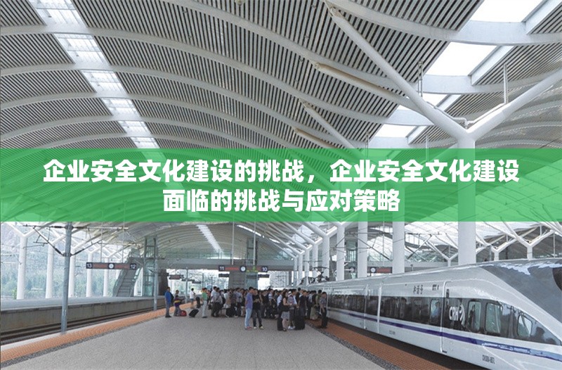 企業(yè)安全文化建設的挑戰(zhàn)，企業(yè)安全文化建設面臨的挑戰(zhàn)與應對策略
