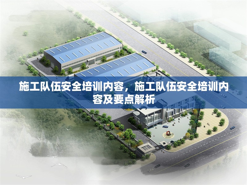 施工隊伍安全培訓(xùn)內(nèi)容，施工隊伍安全培訓(xùn)內(nèi)容及要點解析