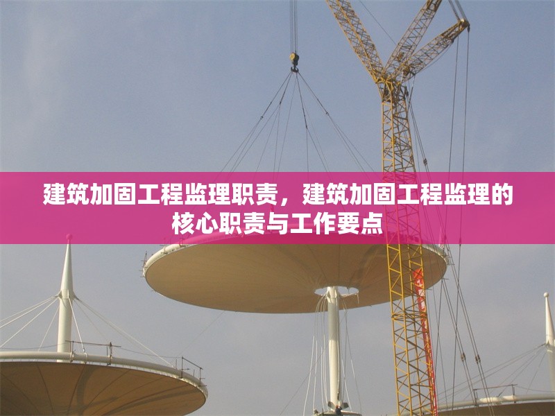 建筑加固工程監(jiān)理職責，建筑加固工程監(jiān)理的核心職責與工作要點