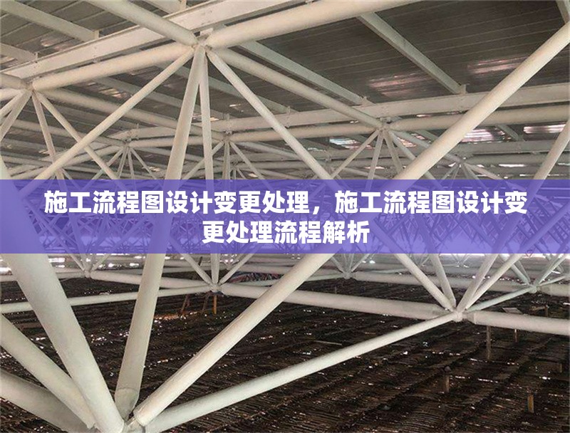 施工流程圖設(shè)計變更處理，施工流程圖設(shè)計變更處理流程解析 行業(yè)新聞 第1張