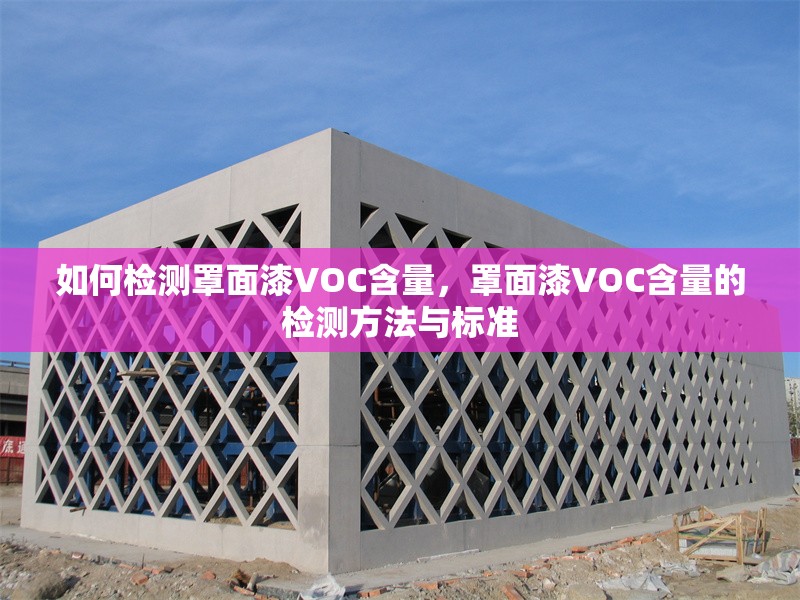如何檢測罩面漆VOC含量，罩面漆VOC含量的檢測方法與標(biāo)準(zhǔn)