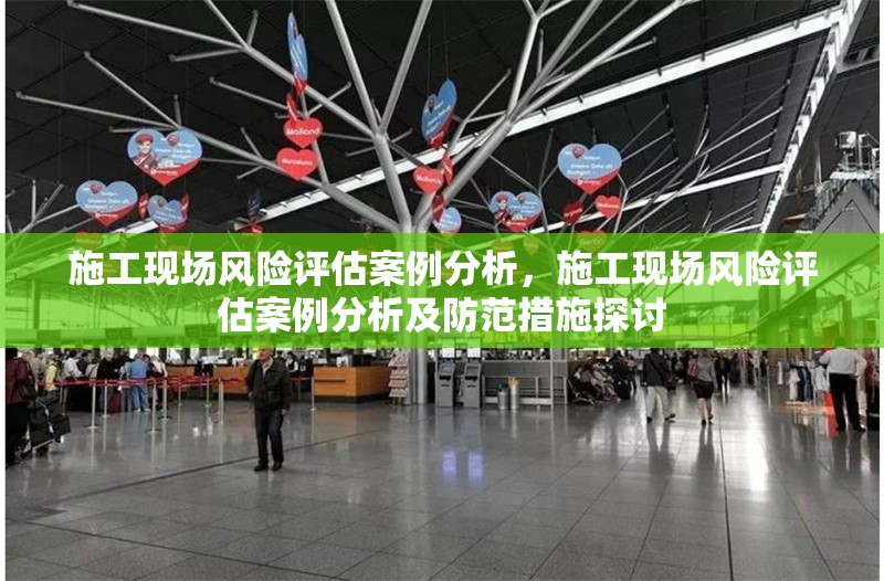 施工現(xiàn)場風(fēng)險(xiǎn)評(píng)估案例分析，施工現(xiàn)場風(fēng)險(xiǎn)評(píng)估案例分析及防范措施探討