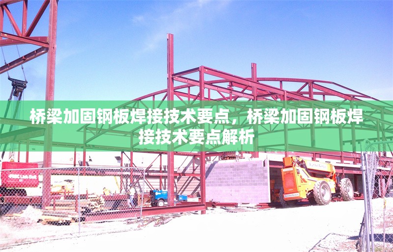 橋梁加固鋼板焊接技術(shù)要點(diǎn)，橋梁加固鋼板焊接技術(shù)要點(diǎn)解析，橋梁加固鋼板焊接技術(shù)要點(diǎn)解析