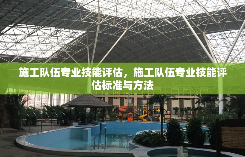 施工隊(duì)伍專業(yè)技能評(píng)估，施工隊(duì)伍專業(yè)技能評(píng)估標(biāo)準(zhǔn)與方法