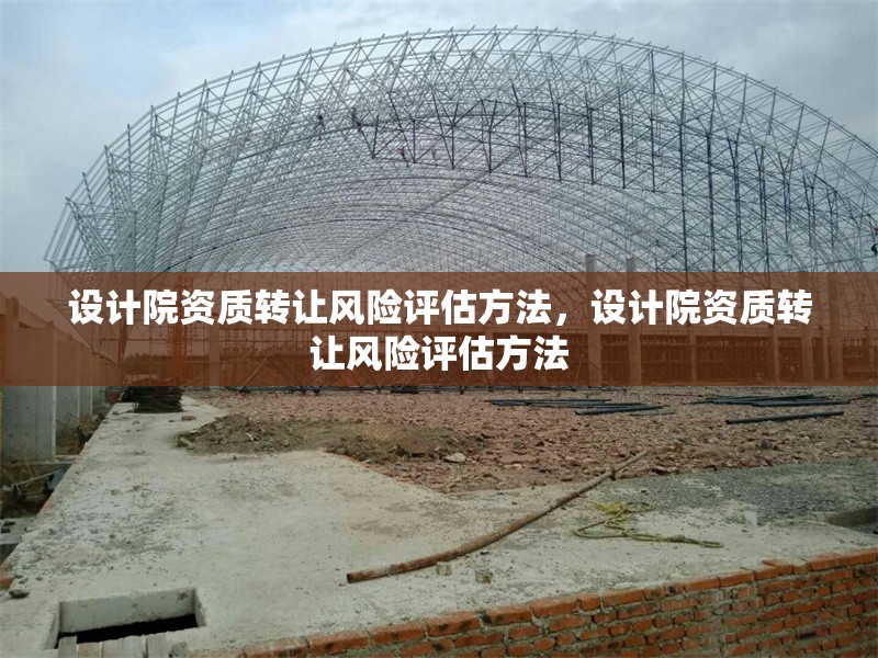 設(shè)計院資質(zhì)轉(zhuǎn)讓風(fēng)險評估方法，設(shè)計院資質(zhì)轉(zhuǎn)讓風(fēng)險評估方法