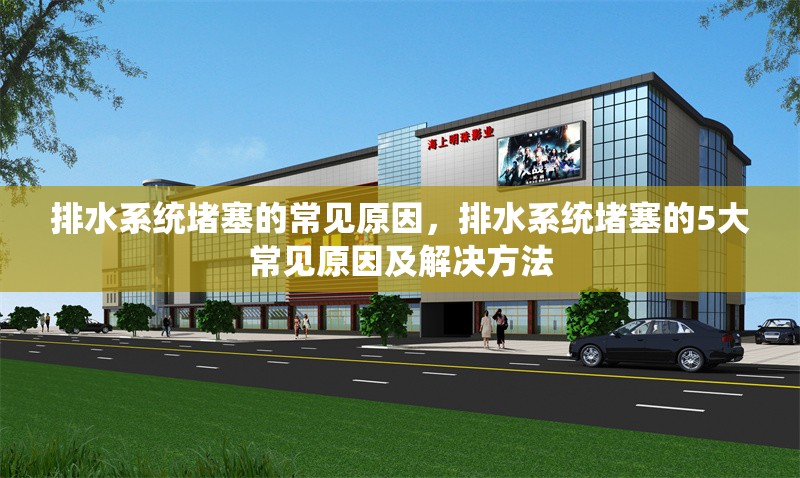 排水系統(tǒng)堵塞的常見原因，排水系統(tǒng)堵塞的5大常見原因及解決方法