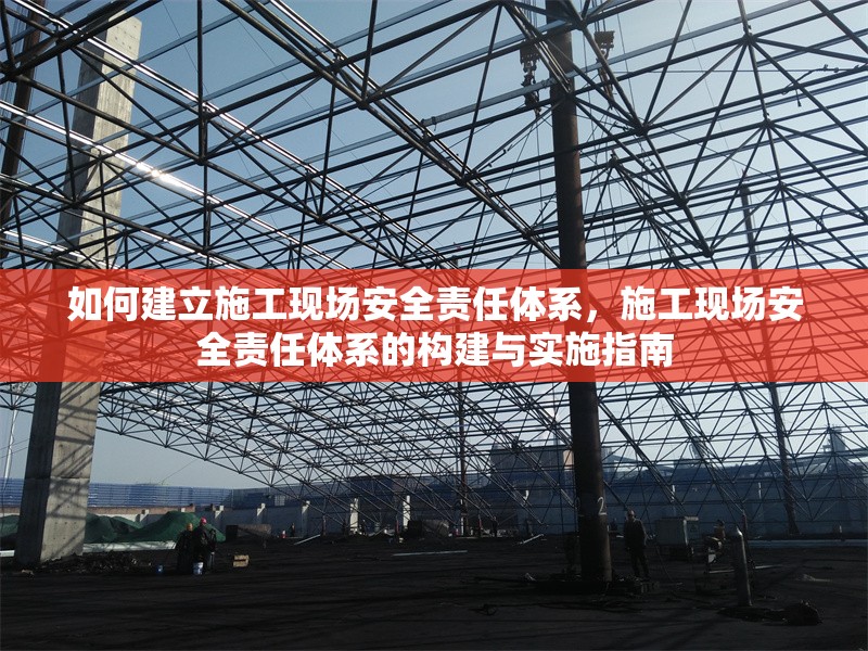 如何建立施工現(xiàn)場安全責(zé)任體系，施工現(xiàn)場安全責(zé)任體系的構(gòu)建與實(shí)施指南