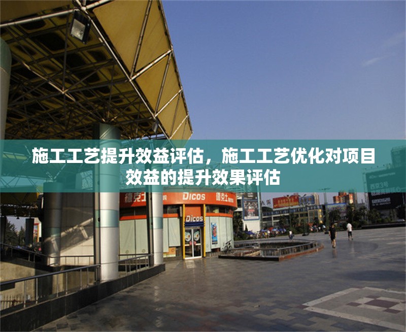 施工工藝提升效益評(píng)估，施工工藝優(yōu)化對(duì)項(xiàng)目效益的提升效果評(píng)估