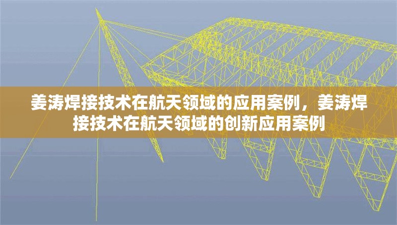 姜濤焊接技術(shù)在航天領(lǐng)域的應(yīng)用案例，姜濤焊接技術(shù)在航天領(lǐng)域的創(chuàng)新應(yīng)用案例，姜濤焊接技術(shù)在航天領(lǐng)域的創(chuàng)新應(yīng)用案例解析 行業(yè)新聞 第1張