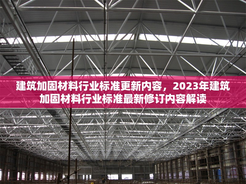 建筑加固材料行業(yè)標準更新內(nèi)容，2023年建筑加固材料行業(yè)標準最新修訂內(nèi)容解讀