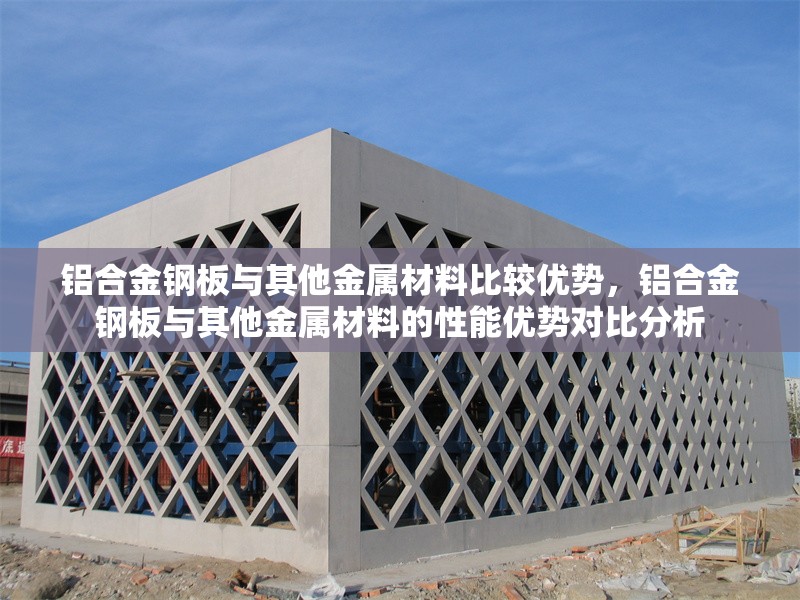 鋁合金鋼板與其他金屬材料比較優(yōu)勢，鋁合金鋼板與其他金屬材料的性能優(yōu)勢對比分析，鋁合金鋼板與其他金屬材料的性能優(yōu)勢對比分析 行業(yè)新聞 第1張