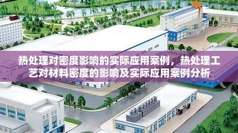 熱處理對(duì)密度影響的實(shí)際應(yīng)用案例，熱處理工藝對(duì)材料密度的影響及實(shí)際應(yīng)用案例分析，熱處理工藝對(duì)材料密度的影響及實(shí)際應(yīng)用案例分析 行業(yè)新聞 第1張