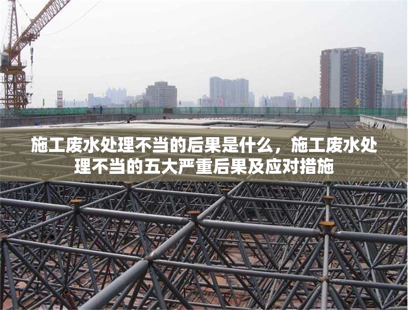 施工廢水處理不當(dāng)?shù)暮蠊鞘裁?，施工廢水處理不當(dāng)?shù)奈宕髧?yán)重后果及應(yīng)對(duì)措施 行業(yè)新聞 第1張