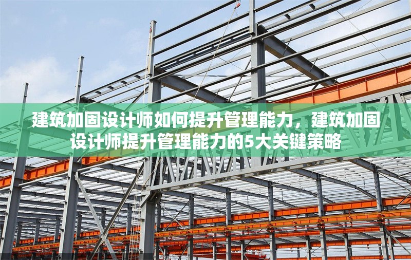 建筑加固設(shè)計師如何提升管理能力，建筑加固設(shè)計師提升管理能力的5大關(guān)鍵策略