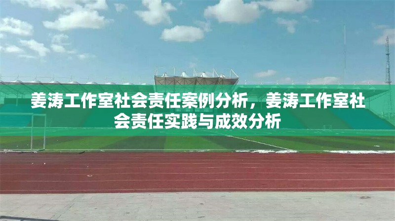 姜濤工作室社會(huì)責(zé)任案例分析，姜濤工作室社會(huì)責(zé)任實(shí)踐與成效分析