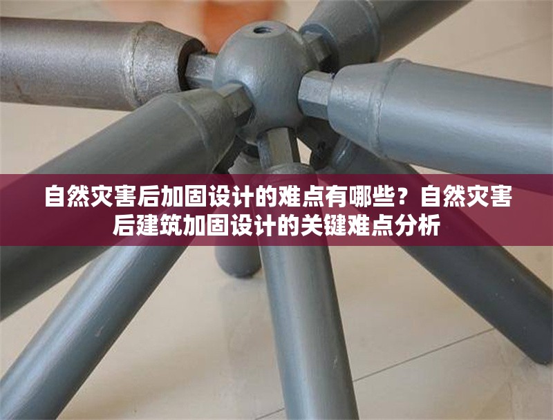 自然災(zāi)害后加固設(shè)計(jì)的難點(diǎn)有哪些？自然災(zāi)害后建筑加固設(shè)計(jì)的關(guān)鍵難點(diǎn)分析