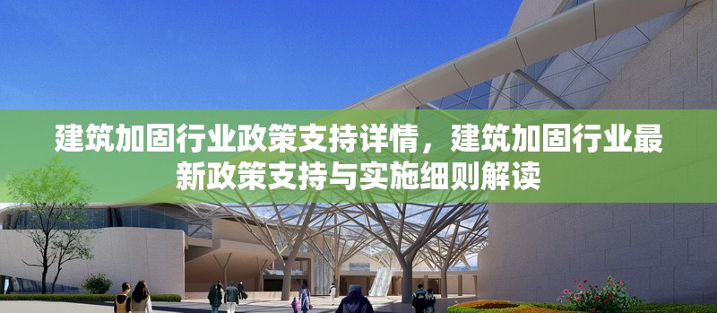 建筑加固行業(yè)政策支持詳情，建筑加固行業(yè)最新政策支持與實施細則解讀