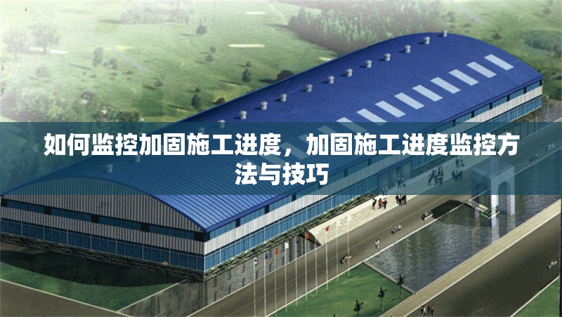 如何監(jiān)控加固施工進(jìn)度，加固施工進(jìn)度監(jiān)控方法與技巧