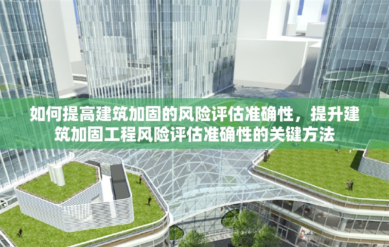 如何提高建筑加固的風險評估準確性，提升建筑加固工程風險評估準確性的關鍵方法