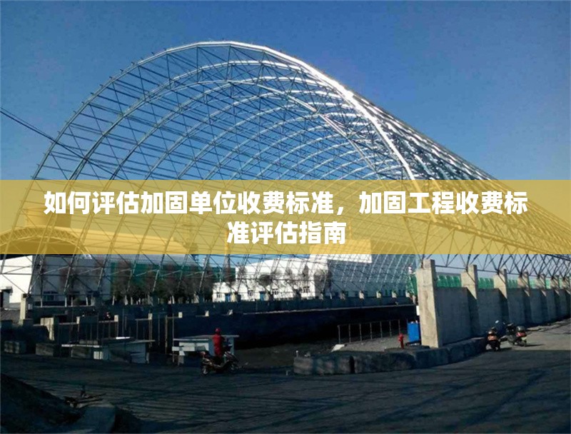 如何評(píng)估加固單位收費(fèi)標(biāo)準(zhǔn)，加固工程收費(fèi)標(biāo)準(zhǔn)評(píng)估指南 行業(yè)新聞 第1張