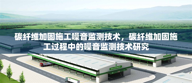 碳纖維加固施工噪音監(jiān)測技術(shù)，碳纖維加固施工過程中的噪音監(jiān)測技術(shù)研究