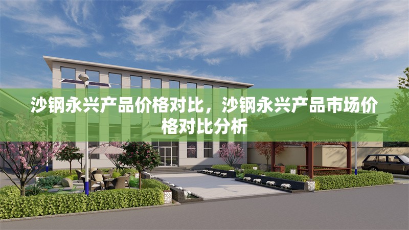 沙鋼永興產(chǎn)品價格對比，沙鋼永興產(chǎn)品市場價格對比分析