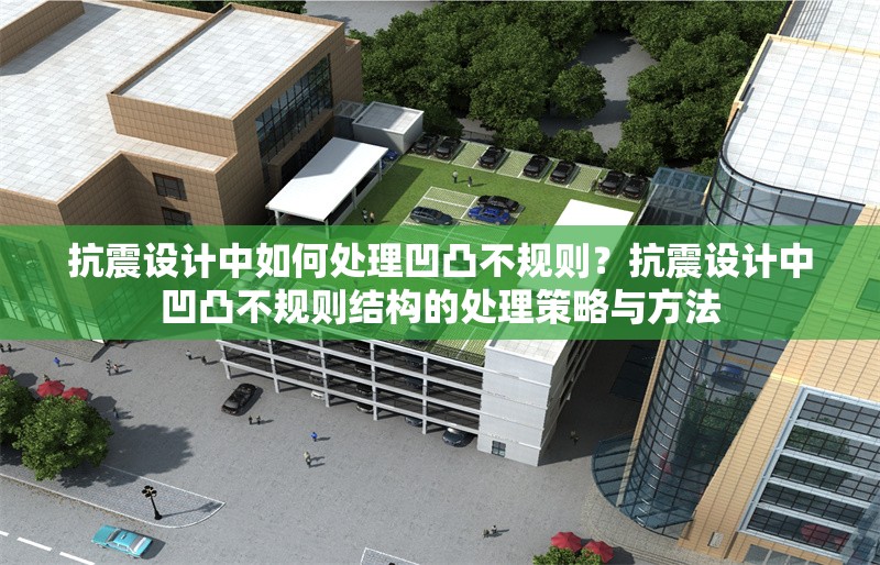 抗震設(shè)計(jì)中如何處理凹凸不規(guī)則？抗震設(shè)計(jì)中凹凸不規(guī)則結(jié)構(gòu)的處理策略與方法 行業(yè)新聞 第1張