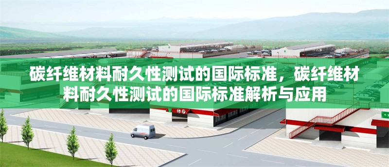碳纖維材料耐久性測試的國際標(biāo)準(zhǔn)，碳纖維材料耐久性測試的國際標(biāo)準(zhǔn)解析與應(yīng)用