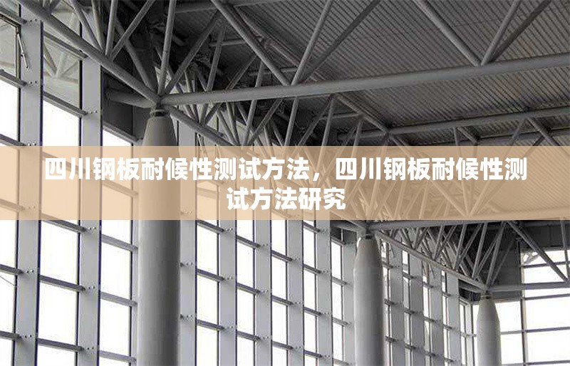 四川鋼板耐候性測試方法，四川鋼板耐候性測試方法研究