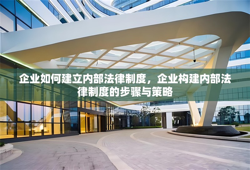 企業(yè)如何建立內(nèi)部法律制度，企業(yè)構建內(nèi)部法律制度的步驟與策略