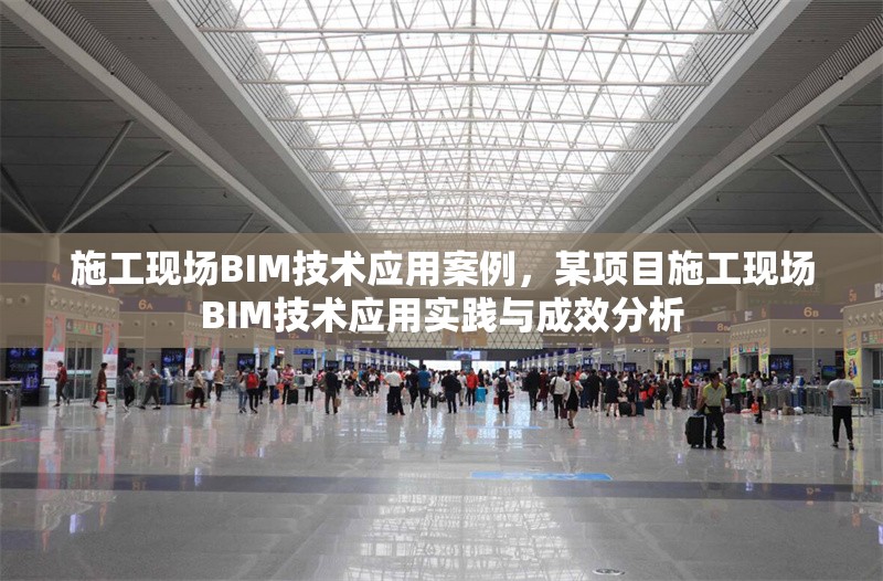 施工現(xiàn)場(chǎng)BIM技術(shù)應(yīng)用案例，某項(xiàng)目施工現(xiàn)場(chǎng)BIM技術(shù)應(yīng)用實(shí)踐與成效分析