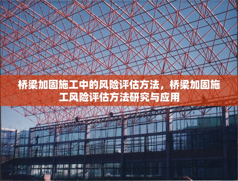 橋梁加固施工中的風(fēng)險(xiǎn)評(píng)估方法，橋梁加固施工風(fēng)險(xiǎn)評(píng)估方法研究與應(yīng)用