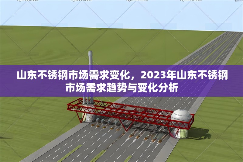 山東不銹鋼市場(chǎng)需求變化，2023年山東不銹鋼市場(chǎng)需求趨勢(shì)與變化分析，2023年山東不銹鋼市場(chǎng)需求趨勢(shì)與變化深度分析 行業(yè)新聞 第1張