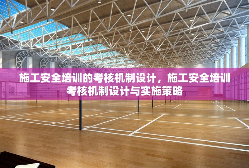 施工安全培訓(xùn)的考核機制設(shè)計，施工安全培訓(xùn)考核機制設(shè)計與實施策略 行業(yè)新聞 第1張
