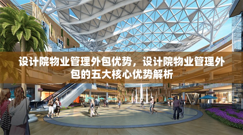 設(shè)計(jì)院物業(yè)管理外包優(yōu)勢(shì)，設(shè)計(jì)院物業(yè)管理外包的五大核心優(yōu)勢(shì)解析