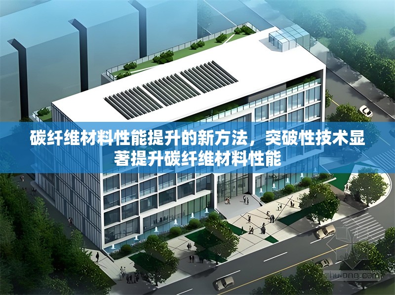 碳纖維材料性能提升的新方法，突破性技術(shù)顯著提升碳纖維材料性能