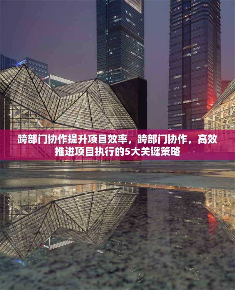 跨部門(mén)協(xié)作提升項(xiàng)目效率，跨部門(mén)協(xié)作，高效推進(jìn)項(xiàng)目執(zhí)行的5大關(guān)鍵策略 行業(yè)新聞 第1張