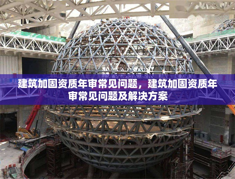 建筑加固資質(zhì)年審常見問題，建筑加固資質(zhì)年審常見問題及解決方案