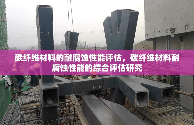 碳纖維材料的耐腐蝕性能評估，碳纖維材料耐腐蝕性能的綜合評估研究