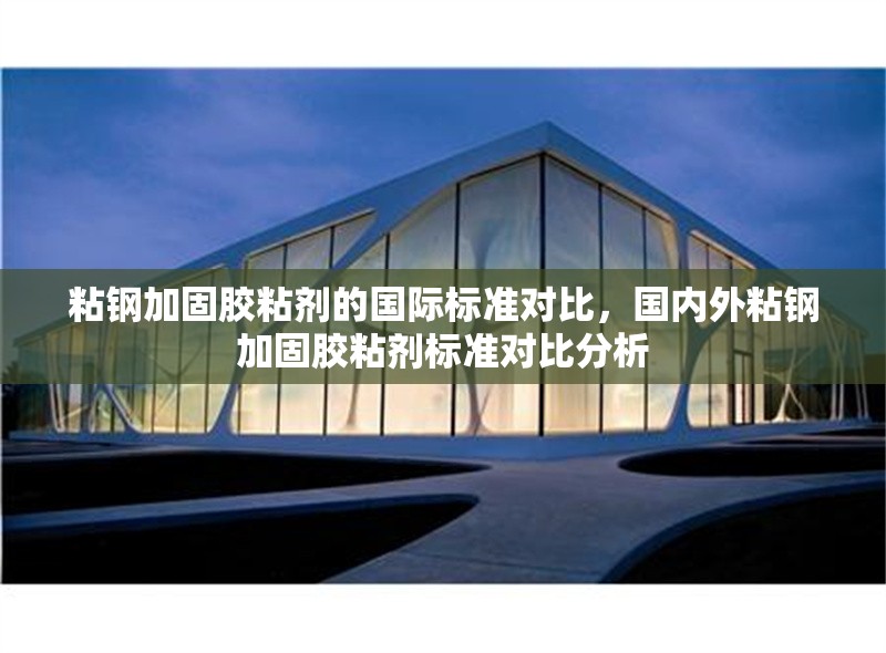 粘鋼加固膠粘劑的國際標(biāo)準(zhǔn)對比，國內(nèi)外粘鋼加固膠粘劑標(biāo)準(zhǔn)對比分析