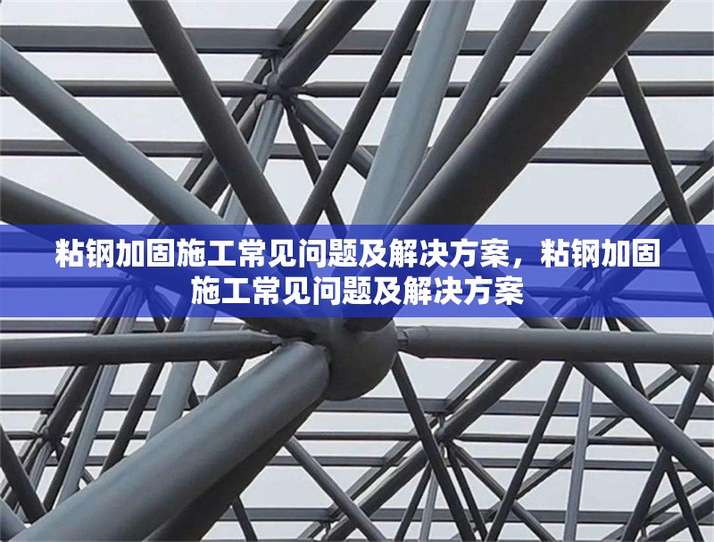 粘鋼加固施工常見問題及解決方案，粘鋼加固施工常見問題及解決方案，粘鋼加固施工常見問題及解決方案詳解