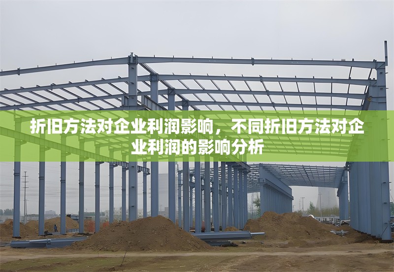 折舊方法對(duì)企業(yè)利潤影響，不同折舊方法對(duì)企業(yè)利潤的影響分析