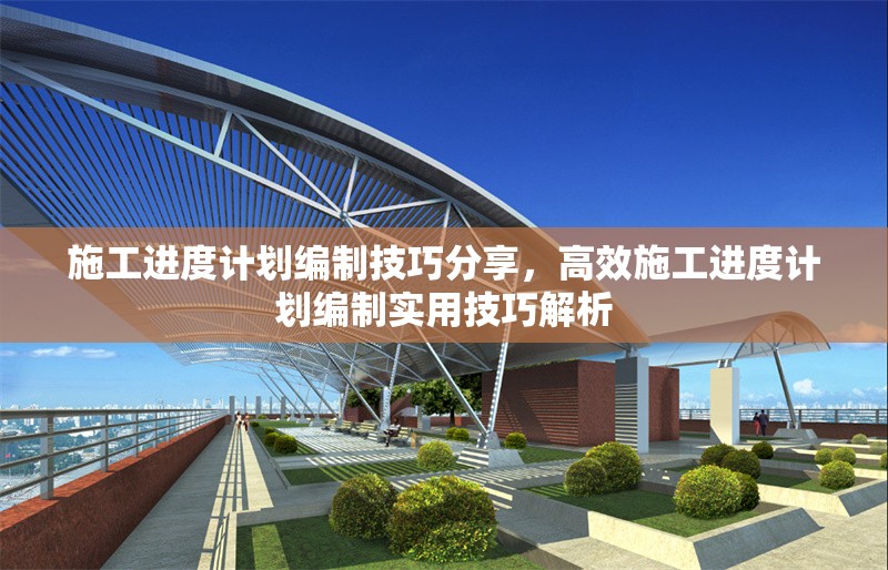 施工進度計劃編制技巧分享，高效施工進度計劃編制實用技巧解析