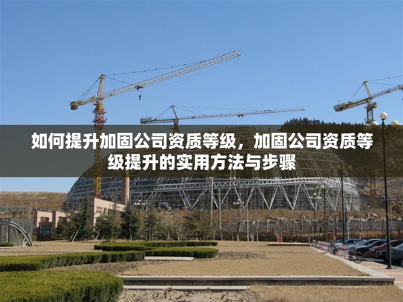 如何提升加固公司資質(zhì)等級(jí)，加固公司資質(zhì)等級(jí)提升的實(shí)用方法與步驟