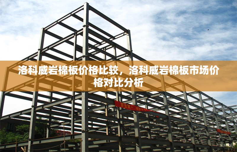 洛科威巖棉板價(jià)格比較，洛科威巖棉板市場(chǎng)價(jià)格對(duì)比分析